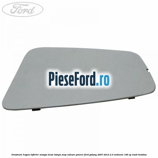 Ornament hayon inferior stanga locas lampa stop culoare pewter Ford Galaxy 2007-2014 2.0 EcoBoost 199 cp TNWB benzina