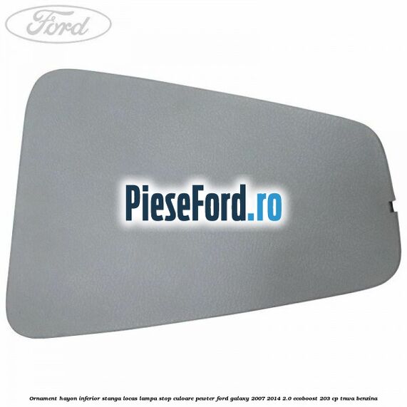 Ornament hayon inferior stanga locas lampa stop culoare pewter Ford Galaxy 2007-2014 2.0 EcoBoost 203 cp TNWA benzina