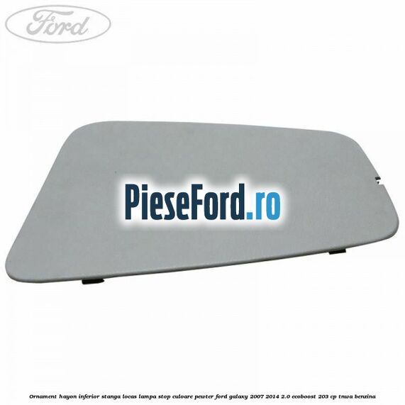 Ornament hayon inferior stanga locas lampa stop culoare pewter Ford Galaxy 2007-2014 2.0 EcoBoost 203 cp TNWA benzina