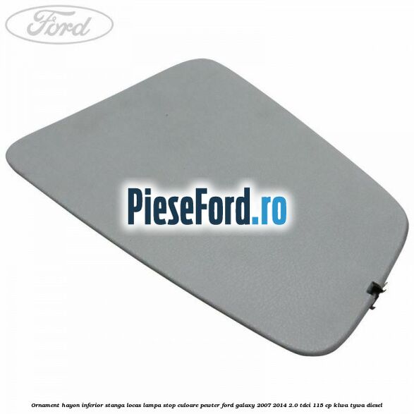 Ornament hayon inferior stanga locas lampa stop culoare pewter Ford Galaxy 2007-2014 2.0 TDCi 115 cp KLWA, TYWA diesel
