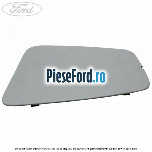 Ornament hayon inferior stanga locas lampa stop culoare pewter Ford Galaxy 2007-2014 2.0 TDCi 130 cp AZWA diesel
