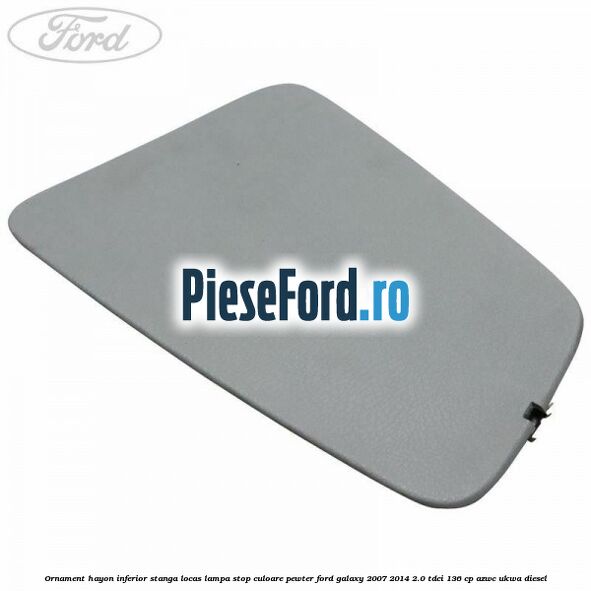 Ornament hayon inferior stanga locas lampa stop culoare pewter Ford Galaxy 2007-2014 2.0 TDCi 136 cp AZWC, UKWA diesel