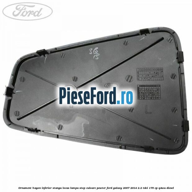 Ornament hayon inferior stanga locas lampa stop culoare pewter Ford Galaxy 2007-2014 2.2 TDCi 175 cp Ornament hayon inferior stanga locas lampa stop culoare pewter Ford Galaxy 2007-2014 2.2 TDCi 175 cp Q4WA diesel