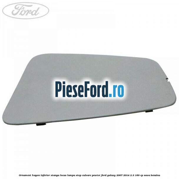 Ornament hayon inferior stanga locas lampa stop culoare pewter Ford Galaxy 2007-2014 2.3 160 cp SEWA benzina