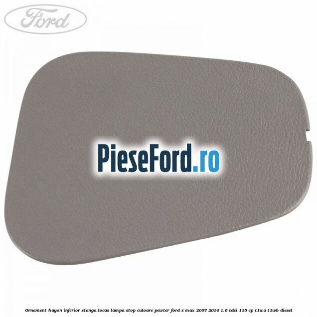 Ornament hayon inferior stanga locas lampa stop culoare pewter Ford S-Max 2007-2014 1.6 TDCi 115 cp T1WA, T1WB diesel