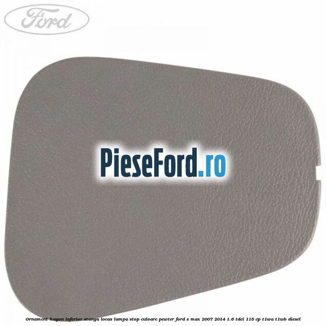 Ornament hayon inferior stanga locas lampa stop culoare pewter Ford S-Max 2007-2014 1.6 TDCi 115 cp T1WA, T1WB diesel