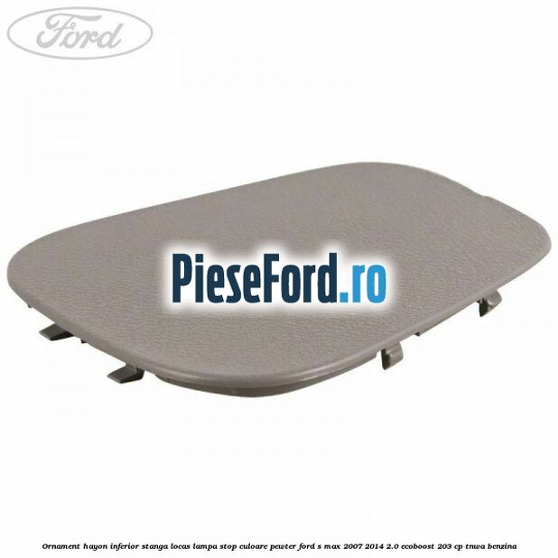 Ornament hayon inferior stanga locas lampa stop culoare pewter Ford S-Max 2007-2014 2.0 EcoBoost 203 cp TNWA benzina