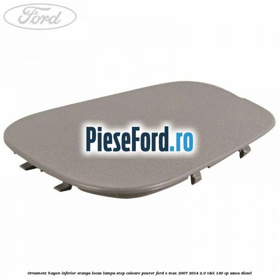 Ornament hayon inferior stanga locas lampa stop culoare pewter Ford S-Max 2007-2014 2.0 TDCi 130 cp Ornament hayon inferior stanga locas lampa stop culoare pewter Ford S-Max 2007-2014 2.0 TDCi 130 cp AZWA diesel