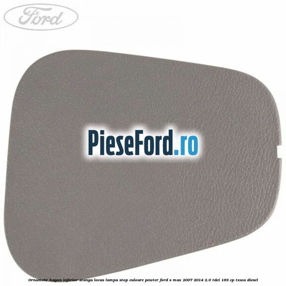 Ornament hayon inferior stanga locas lampa stop culoare pewter Ford S-Max 2007-2014 2.0 TDCi 163 cp TXWA diesel