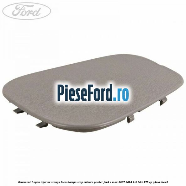 Ornament hayon inferior stanga locas lampa stop culoare pewter Ford S-Max 2007-2014 2.2 TDCi 175 cp Q4WA diesel