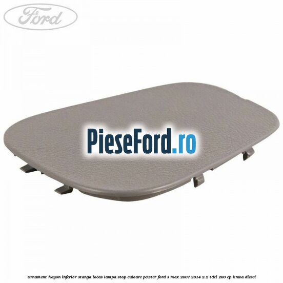 Ornament hayon inferior stanga locas lampa stop culoare pewter Ford S-Max 2007-2014 2.2 TDCi 200 cp KNWA diesel