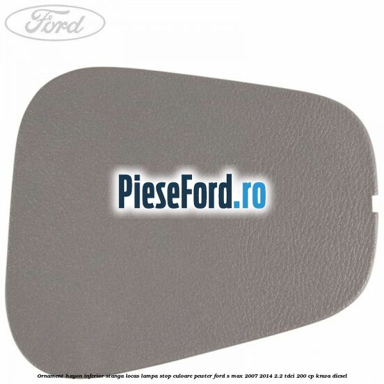 Ornament hayon inferior stanga locas lampa stop culoare pewter Ford S-Max 2007-2014 2.2 TDCi 200 cp KNWA diesel