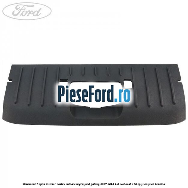 Ornament hayon interior centru culoare negru Ford Galaxy 2007-2014 1.6 EcoBoost 160 cp JTWA, JTWB benzina