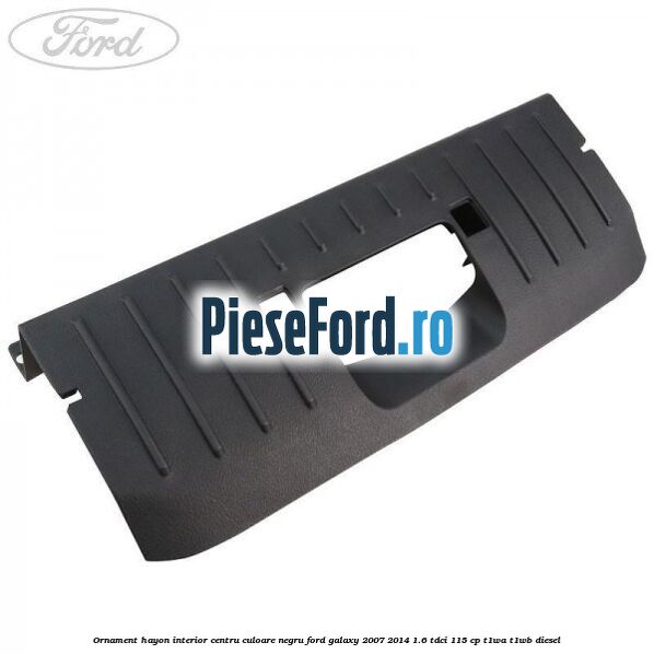 Ornament hayon interior centru culoare negru Ford Galaxy 2007-2014 1.6 TDCi 115 cp T1WA, T1WB diesel