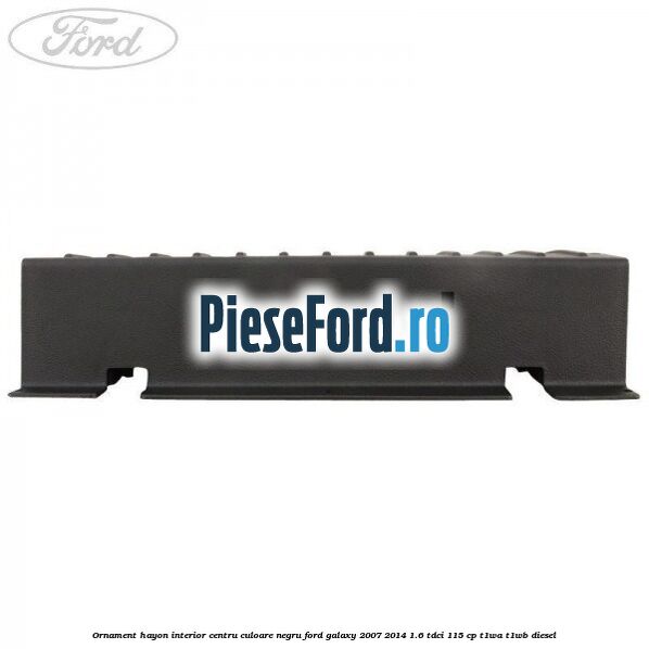 Ornament hayon interior centru culoare negru Ford Galaxy 2007-2014 1.6 TDCi 115 cp T1WA, T1WB diesel