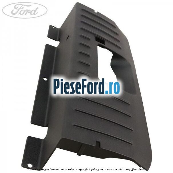 Ornament hayon interior centru culoare negru Ford Galaxy 2007-2014 1.8 TDCi 100 cp FFWA diesel