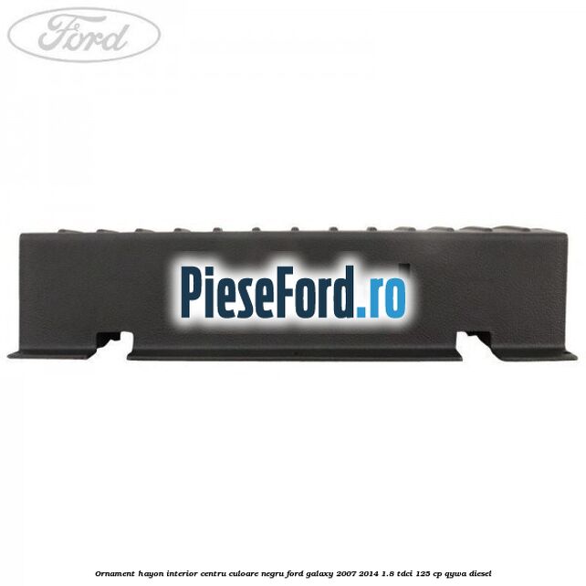 Ornament hayon interior centru culoare negru Ford Galaxy 2007-2014 1.8 TDCi 125 cp Ornament hayon interior centru culoare negru Ford Galaxy 2007-2014 1.8 TDCi 125 cp QYWA diesel