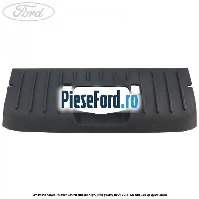 Ornament hayon interior centru culoare negru Ford Galaxy 2007-2014 1.8 TDCi 125 cp QYWA diesel