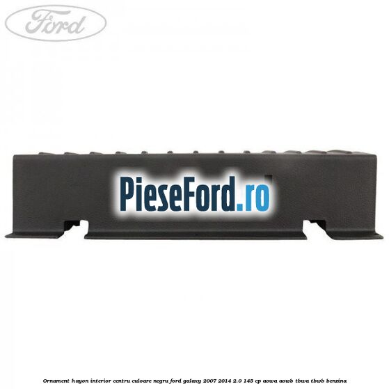 Ornament hayon interior centru culoare negru Ford Galaxy 2007-2014 2.0 145 cp AOWA, AOWB, TBWA, TBWB benzina