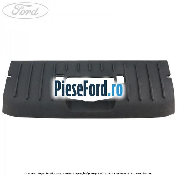 Ornament hayon interior centru culoare negru Ford Galaxy 2007-2014 2.0 EcoBoost 203 cp TNWA benzina