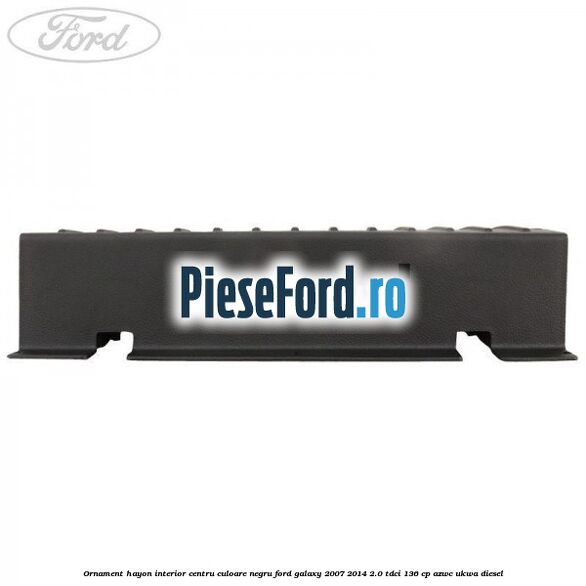 Ornament hayon interior centru culoare negru Ford Galaxy 2007-2014 2.0 TDCi 136 cp AZWC, UKWA diesel
