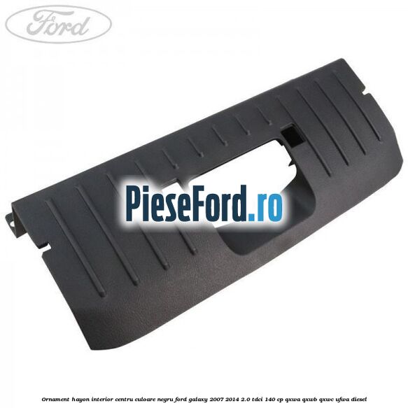 Ornament hayon interior centru culoare negru Ford Galaxy 2007-2014 2.0 TDCi 140 cp QXWA, QXWB, QXWC, UFWA diesel