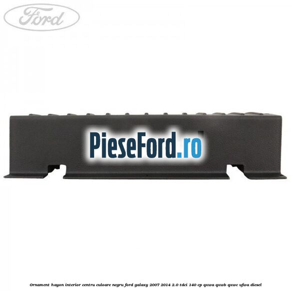 Ornament hayon interior centru culoare negru Ford Galaxy 2007-2014 2.0 TDCi 140 cp QXWA, QXWB, QXWC, UFWA diesel