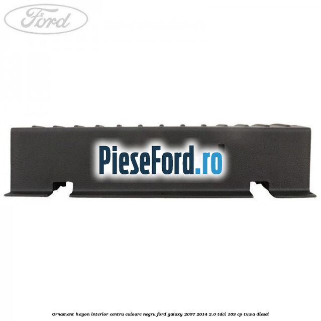 Ornament hayon interior centru culoare negru Ford Galaxy 2007-2014 2.0 TDCi 163 cp Ornament hayon interior centru culoare negru Ford Galaxy 2007-2014 2.0 TDCi 163 cp TXWA diesel