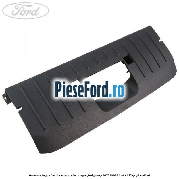 Ornament hayon interior centru culoare negru Ford Galaxy 2007-2014 2.2 TDCi 175 cp Q4WA diesel