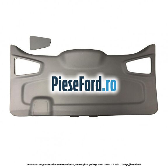 Ornament hayon interior centru culoare pewter Ford Galaxy 2007-2014 1.8 TDCi 100 cp Ornament hayon interior centru culoare pewter Ford Galaxy 2007-2014 1.8 TDCi 100 cp FFWA diesel