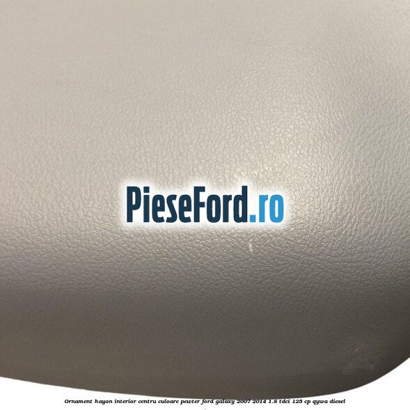 Ornament hayon interior centru culoare pewter Ford Galaxy 2007-2014 1.8 TDCi 125 cp Ornament hayon interior centru culoare pewter Ford Galaxy 2007-2014 1.8 TDCi 125 cp QYWA diesel