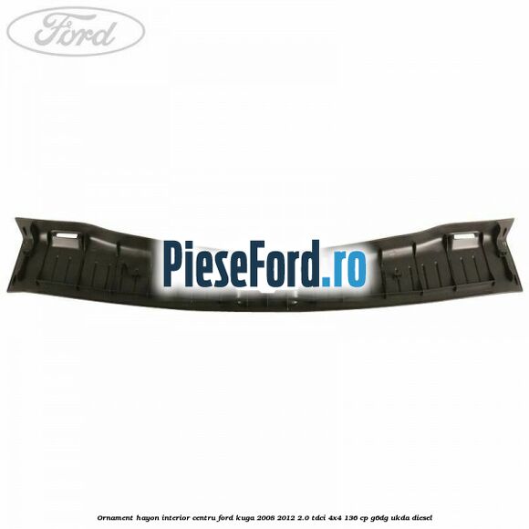 Ornament hayon interior centru Ford Kuga 2008-2012 2.0 TDCi 4x4 136 cp Ornament hayon interior centru Ford Kuga 2008-2012 2.0 TDCi 4x4 136 cp G6DG, UKDA diesel