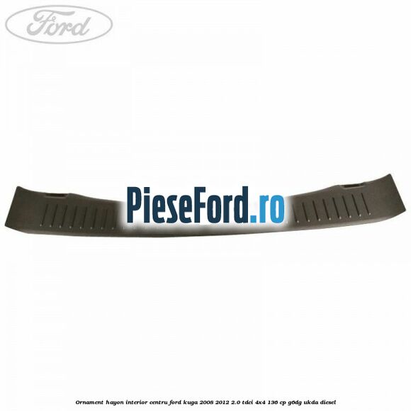 Ornament hayon interior centru Ford Kuga 2008-2012 2.0 TDCi 4x4 136 cp Ornament hayon interior centru Ford Kuga 2008-2012 2.0 TDCi 4x4 136 cp G6DG, UKDA diesel