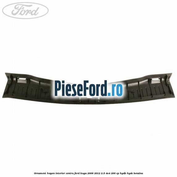 Ornament hayon interior centru Ford Kuga 2008-2012 2.5 4x4 200 cp Ornament hayon interior centru Ford Kuga 2008-2012 2.5 4x4 200 cp HYDB, HYDC benzina