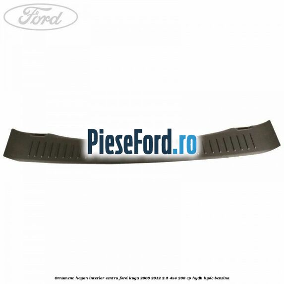 Ornament hayon interior centru Ford Kuga 2008-2012 2.5 4x4 200 cp Ornament hayon interior centru Ford Kuga 2008-2012 2.5 4x4 200 cp HYDB, HYDC benzina