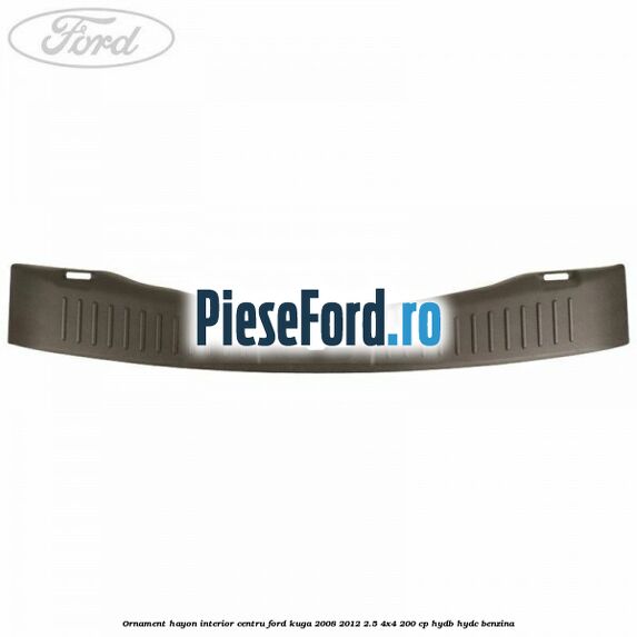 Ornament hayon interior centru Ford Kuga 2008-2012 2.5 4x4 200 cp Ornament hayon interior centru Ford Kuga 2008-2012 2.5 4x4 200 cp HYDB, HYDC benzina