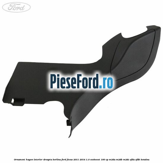 Ornament hayon interior dreapta berlina Ford Focus 2011-2014 1.0 EcoBoost 100 cp Ornament hayon interior dreapta berlina Ford Focus 2011-2014 1.0 EcoBoost 100 cp M2DA, M2DB, M2DC, SFDA, SFDB benzina