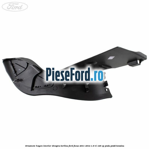 Ornament hayon interior dreapta berlina Ford Focus 2011-2014 1.6 Ti 125 cp Ornament hayon interior dreapta berlina Ford Focus 2011-2014 1.6 Ti 125 cp PNDA, PNDD benzina