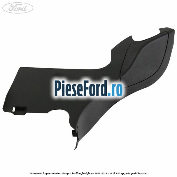 Ornament hayon interior dreapta berlina Ford Focus 2011-2014 1.6 Ti 125 cp Ornament hayon interior dreapta berlina Ford Focus 2011-2014 1.6 Ti 125 cp PNDA, PNDD benzina