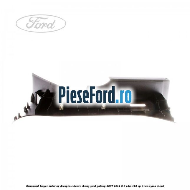 Ornament hayon interior dreapta culoare ebony Ford Galaxy 2007-2014 2.0 TDCi 115 cp KLWA, TYWA diesel
