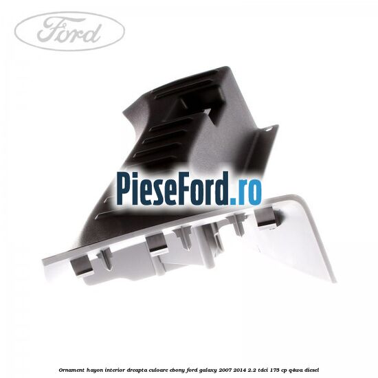 Ornament hayon interior dreapta culoare ebony Ford Galaxy 2007-2014 2.2 TDCi 175 cp Ornament hayon interior dreapta culoare ebony Ford Galaxy 2007-2014 2.2 TDCi 175 cp Q4WA diesel