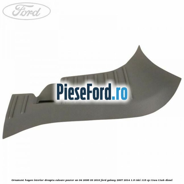 Ornament hayon interior dreapta culoare pewter an 04/2006-03/2010 Ford Galaxy 2007-2014 1.6 TDCi 115 cp T1WA, T1WB diesel