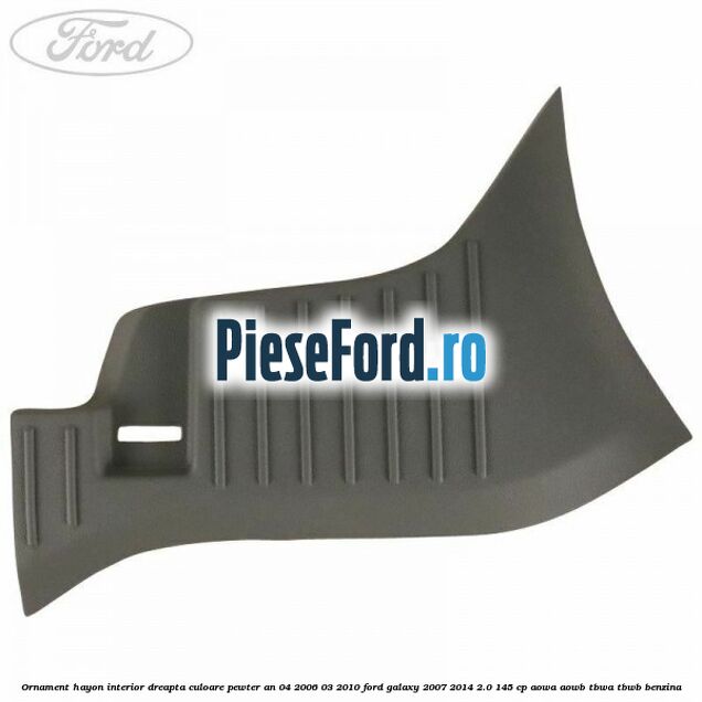 Ornament hayon interior dreapta culoare pewter an 04/2006-03/2010 Ford Galaxy 2007-2014 2.0 145 cp Ornament hayon interior dreapta culoare pewter an 04/2006-03/2010 Ford Galaxy 2007-2014 2.0 145 cp AOWA, AOWB, TBWA, TBWB benzina