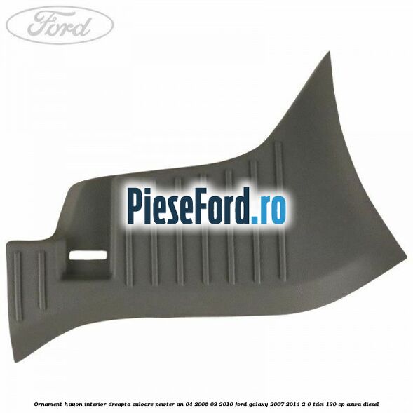 Ornament hayon interior dreapta culoare pewter an 04/2006-03/2010 Ford Galaxy 2007-2014 2.0 TDCi 130 cp AZWA diesel
