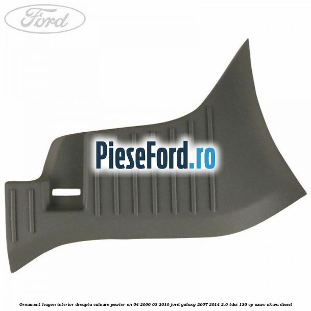 Ornament hayon interior dreapta culoare pewter an 04/2006-03/2010 Ford Galaxy 2007-2014 2.0 TDCi 136 cp Ornament hayon interior dreapta culoare pewter an 04/2006-03/2010 Ford Galaxy 2007-2014 2.0 TDCi 136 cp AZWC, UKWA diesel