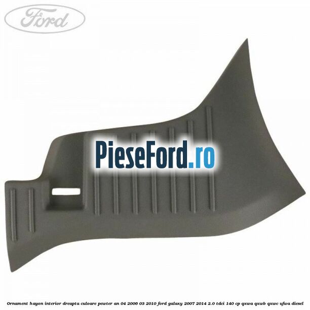 Ornament hayon interior dreapta culoare pewter an 04/2006-03/2010 Ford Galaxy 2007-2014 2.0 TDCi 140 cp QXWA, QXWB, QXWC, UFWA diesel