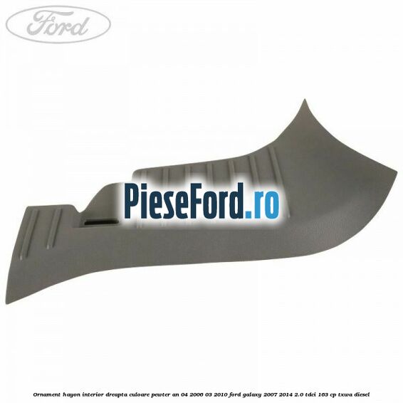 Ornament hayon interior dreapta culoare pewter an 04/2006-03/2010 Ford Galaxy 2007-2014 2.0 TDCi 163 cp TXWA diesel