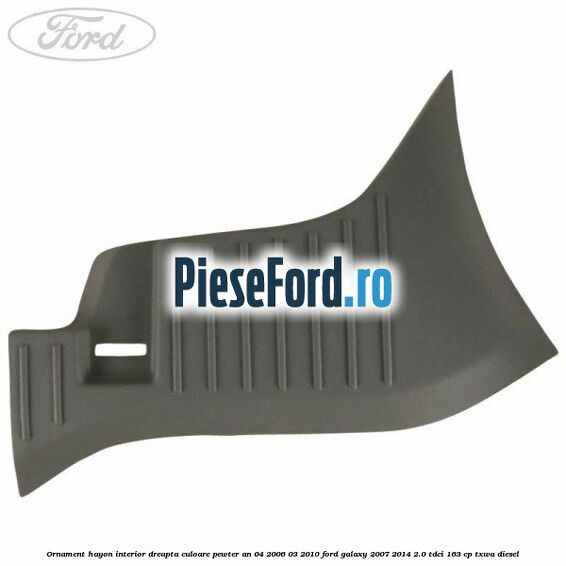Ornament hayon interior dreapta culoare pewter an 04/2006-03/2010 Ford Galaxy 2007-2014 2.0 TDCi 163 cp TXWA diesel