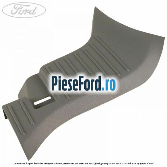 Ornament hayon interior dreapta culoare pewter an 04/2006-03/2010 Ford Galaxy 2007-2014 2.2 TDCi 175 cp Ornament hayon interior dreapta culoare pewter an 04/2006-03/2010 Ford Galaxy 2007-2014 2.2 TDCi 175 cp Q4WA diesel