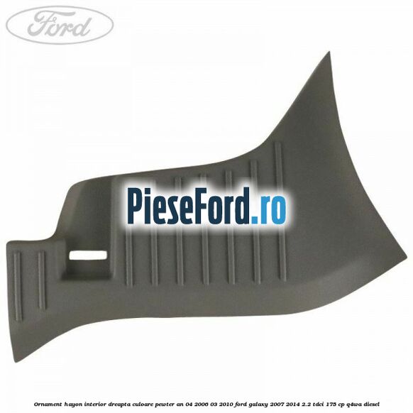 Ornament hayon interior dreapta culoare pewter an 04/2006-03/2010 Ford Galaxy 2007-2014 2.2 TDCi 175 cp Ornament hayon interior dreapta culoare pewter an 04/2006-03/2010 Ford Galaxy 2007-2014 2.2 TDCi 175 cp Q4WA diesel